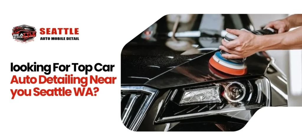 Looking for Top Car Auto Detailing Near You in Seattle, WA?