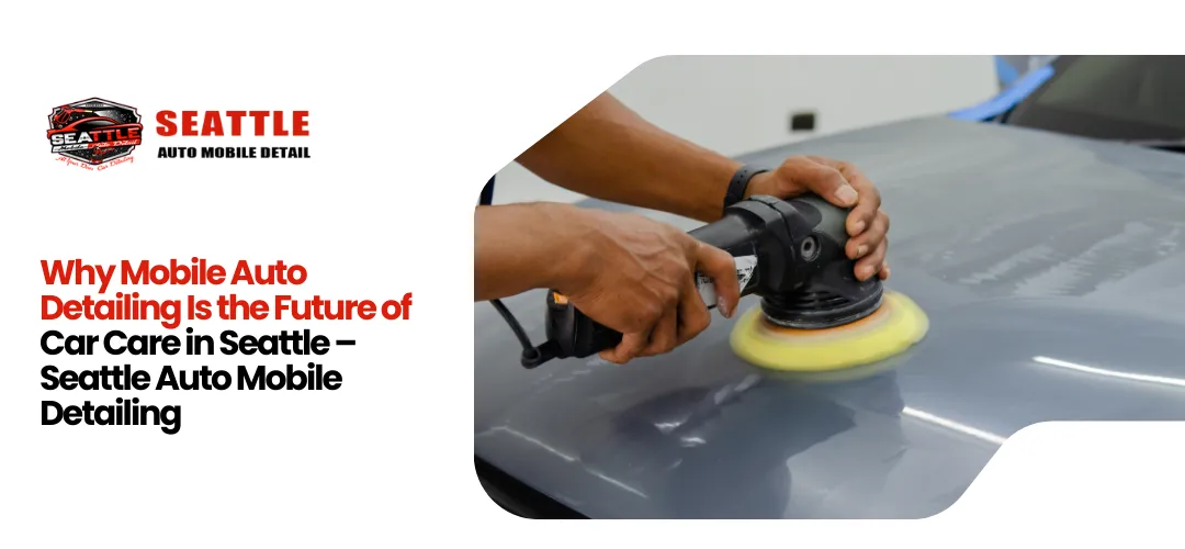 Why Mobile Auto Detailing Is the Future of Car Care in Seattle